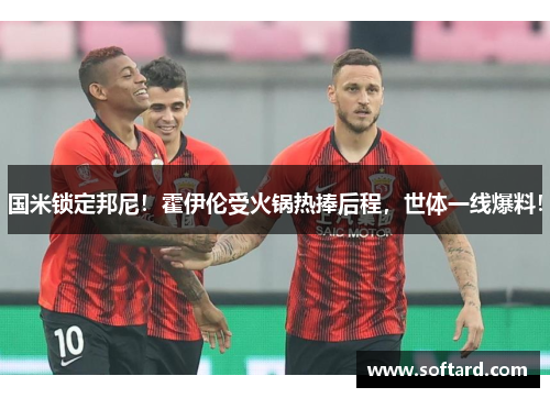 国米锁定邦尼！霍伊伦受火锅热捧后程，世体一线爆料！